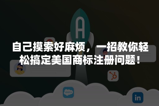 自己摸索好麻烦，一招教你轻松搞定美国商标注册问题！