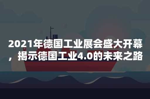 2021年德国工业展会盛大开幕，揭示德国工业4.0的未来之路