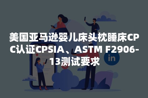 美国亚马逊婴儿床头枕睡床CPC认证CPSIA、ASTM F2906-13测试要求