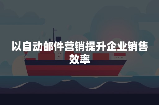 以自动邮件营销提升企业销售效率