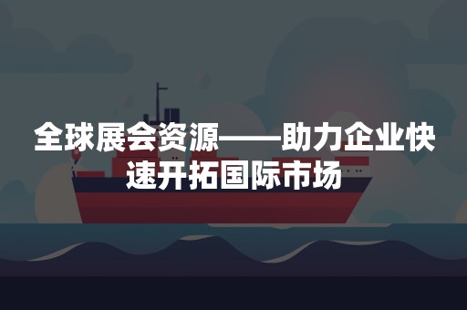 全球展会资源——助力企业快速开拓国际市场