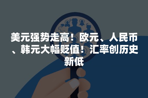 美元强势走高！欧元、人民币、韩元大幅贬值！汇率创历史新低