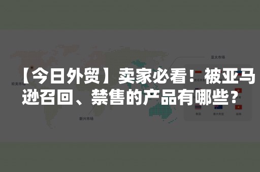 【今日外贸】卖家必看！被亚马逊召回、禁售的产品有哪些？