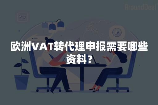 欧洲VAT转代理申报需要哪些资料？