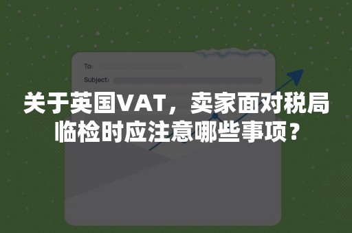 关于英国VAT，卖家面对税局临检时应注意哪些事项？