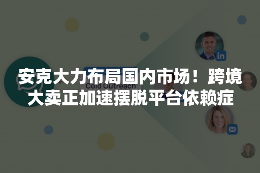 安克大力布局国内市场！跨境大卖正加速摆脱平台依赖症