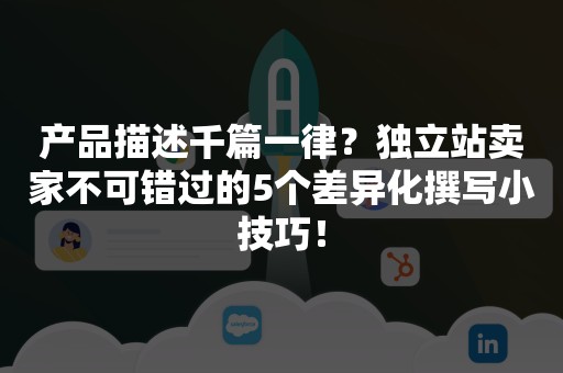 产品描述千篇一律？独立站卖家不可错过的5个差异化撰写小技巧！