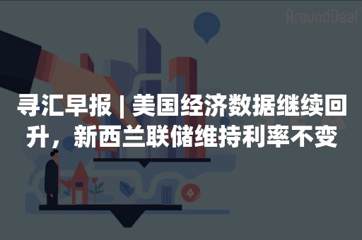 寻汇早报 | 美国经济数据继续回升，新西兰联储维持利率不变