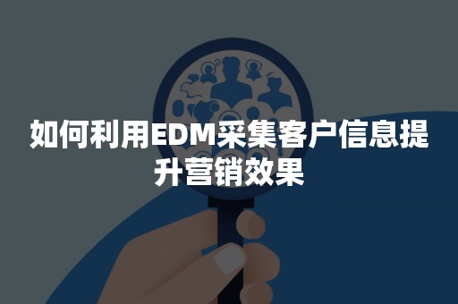 如何利用EDM采集客户信息提升营销效果