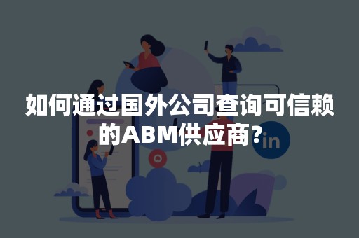 如何通过国外公司查询可信赖的ABM供应商？