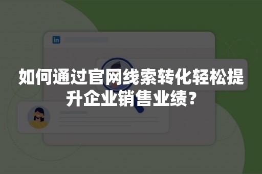 如何通过官网线索转化轻松提升企业销售业绩？