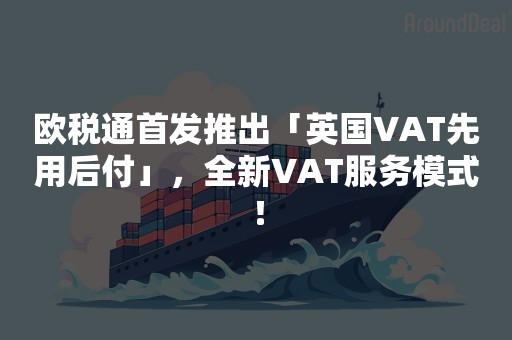 欧税通首发推出「英国VAT先用后付」，全新VAT服务模式！