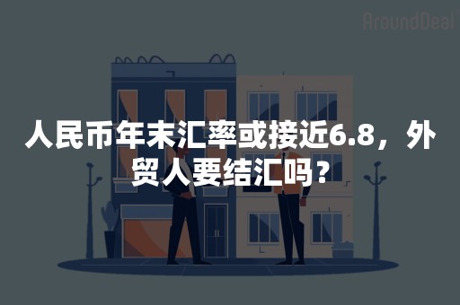 人民币年末汇率或接近6.8，外贸人要结汇吗？