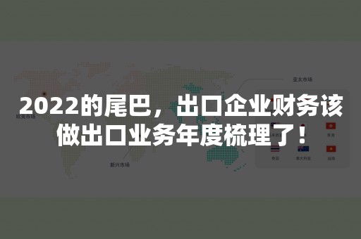 2022的尾巴，出口企业财务该做出口业务年度梳理了！