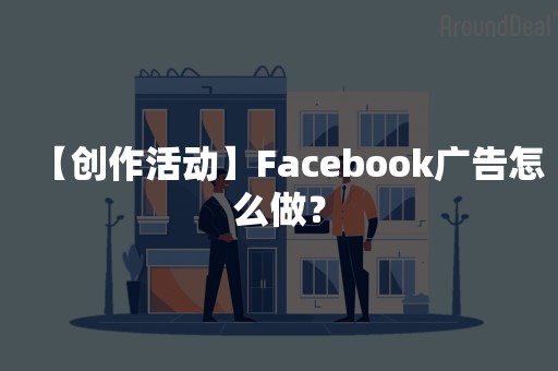 【创作活动】Facebook广告怎么做？