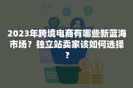 2023年跨境电商有哪些新蓝海市场？独立站卖家该如何选择？