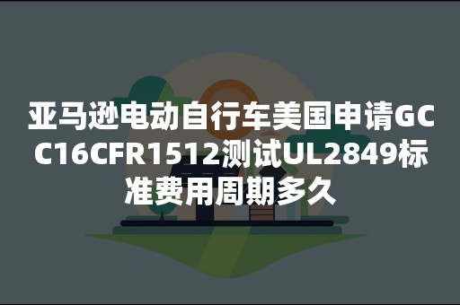 亚马逊电动自行车美国申请GCC16CFR1512测试UL2849标准费用周期多久