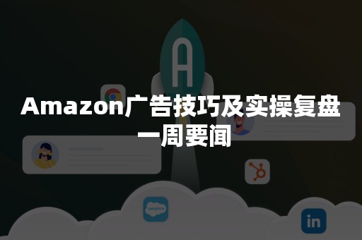 Amazon广告技巧及实操复盘 一周要闻