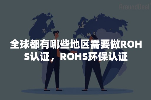 全球都有哪些地区需要做ROHS认证，ROHS环保认证