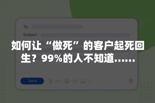 如何让“做死”的客户起死回生？99%的人不知道……