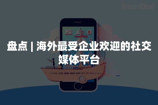 盘点 | 海外最受企业欢迎的社交媒体平台