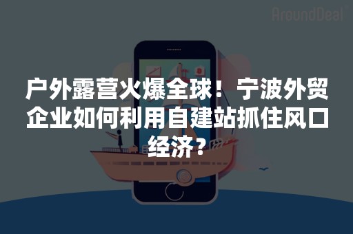 户外露营火爆全球！宁波外贸企业如何利用自建站抓住风口经济？