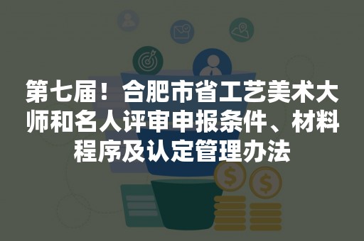 第七届！合肥市省工艺美术大师和名人评审申报条件、材料程序及认定管理办法