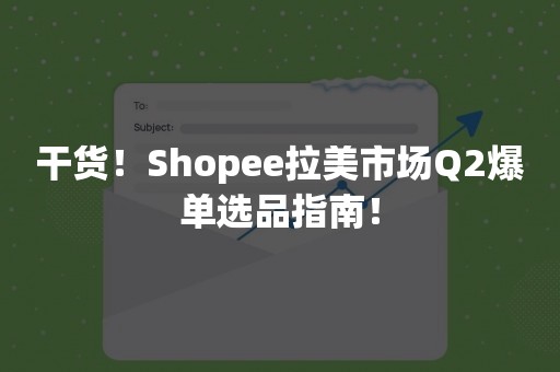 干货！Shopee拉美市场Q2爆单选品指南！