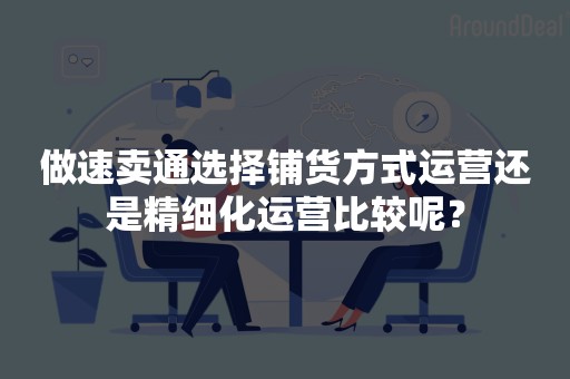 做速卖通选择铺货方式运营还是精细化运营比较呢？