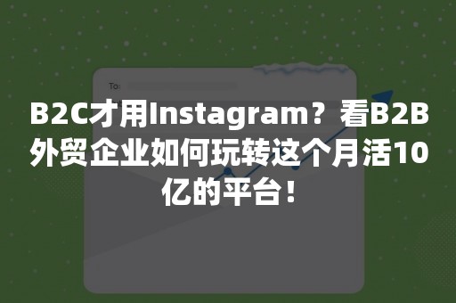 B2C才用Instagram？看B2B外贸企业如何玩转这个月活10亿的平台！