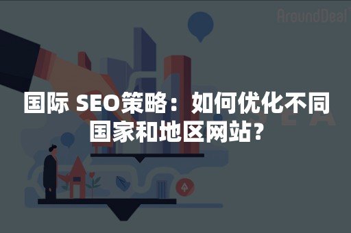 国际 SEO策略：如何优化不同国家和地区网站？