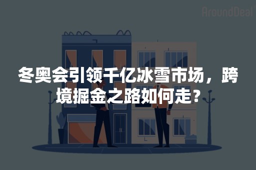 冬奥会引领千亿冰雪市场，跨境掘金之路如何走？