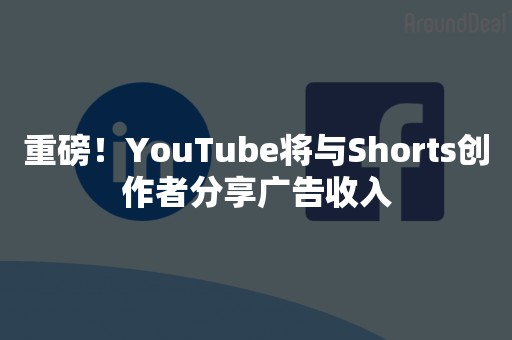 重磅！YouTube将与Shorts创作者分享广告收入