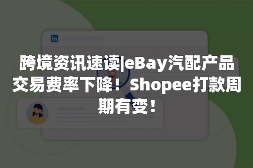 跨境资讯速读|eBay汽配产品交易费率下降！Shopee打款周期有变！