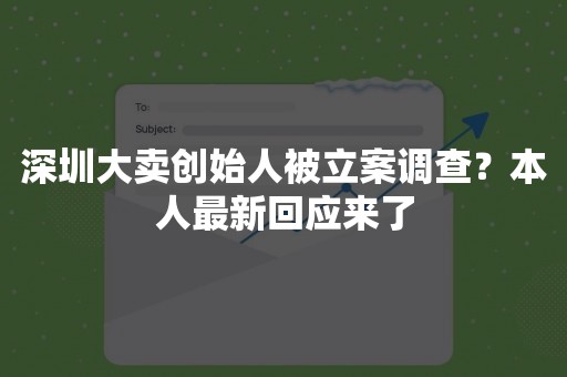 深圳大卖创始人被立案调查？本人最新回应来了