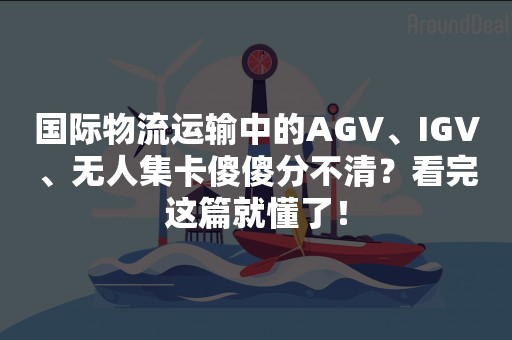 国际物流运输中的AGV、IGV、无人集卡傻傻分不清？看完这篇就懂了！