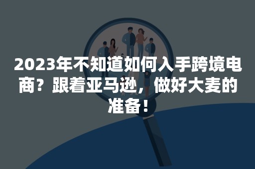 2023年不知道如何入手跨境电商？跟着亚马逊，做好大麦的准备！