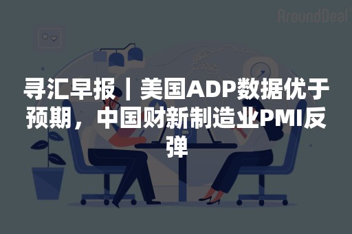 寻汇早报｜美国ADP数据优于预期，中国财新制造业PMI反弹