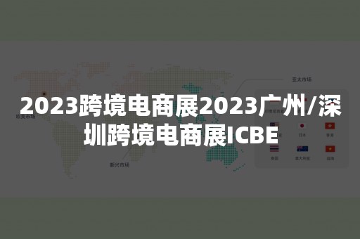 2023跨境电商展2023广州/深圳跨境电商展ICBE