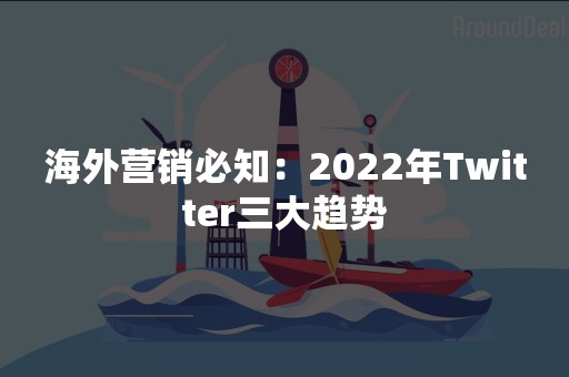 海外营销必知：2022年Twitter三大趋势