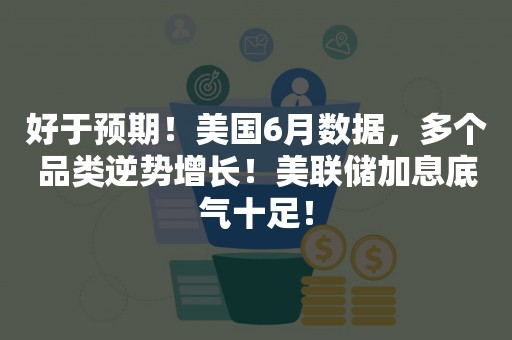 好于预期！美国6月数据，多个品类逆势增长！美联储加息底气十足！