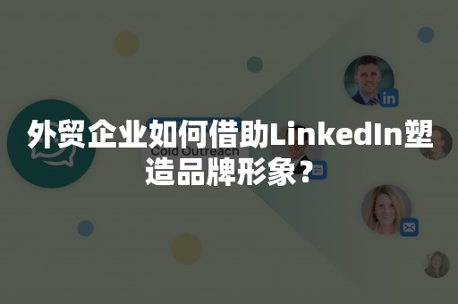 外贸企业如何借助LinkedIn塑造品牌形象？