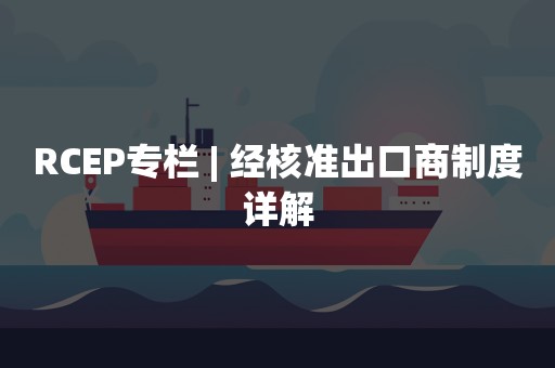 RCEP专栏 | 经核准出口商制度详解