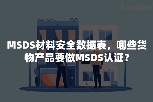 MSDS材料安全数据表，哪些货物产品要做MSDS认证？