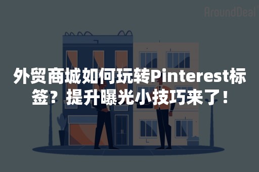 外贸商城如何玩转Pinterest标签？提升曝光小技巧来了！