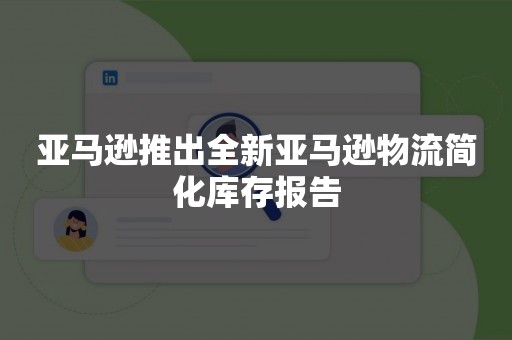 亚马逊推出全新亚马逊物流简化库存报告