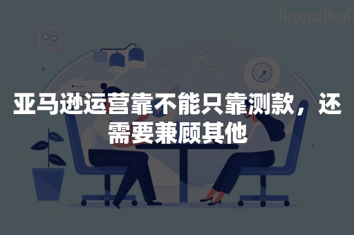 亚马逊运营靠不能只靠测款，还需要兼顾其他