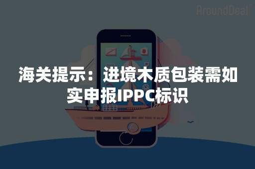 海关提示：进境木质包装需如实申报IPPC标识