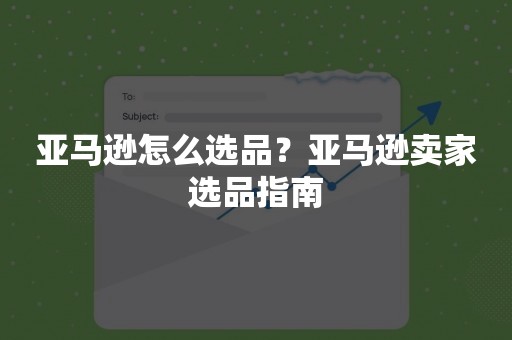 亚马逊怎么选品？亚马逊卖家选品指南