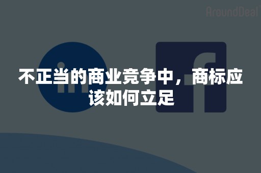 不正当的商业竞争中，商标应该如何立足